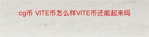 cg币 VITE币怎么样VITE币还能起来吗