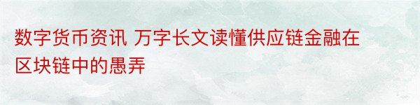 数字货币资讯 万字长文读懂供应链金融在区块链中的愚弄