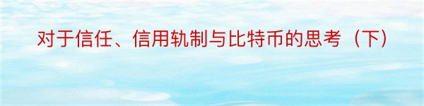 对于信任、信用轨制与比特币的思考（下）